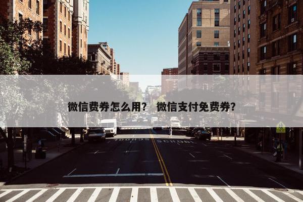 微信费券怎么用? 微信支付免费券? 微信费券怎么用? 微信支付免费券?