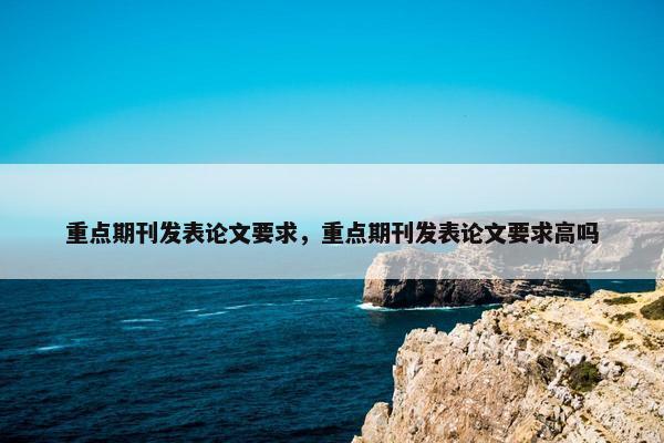 重点期刊发表论文要求，重点期刊发表论文要求高吗