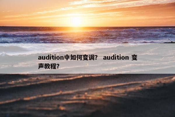 audition中如何变调? audition 变声教程? audition中如何变调? audition 变声教程?