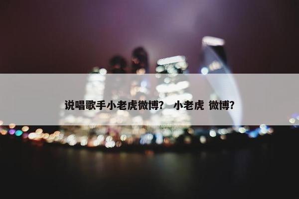 说唱歌手小老虎微博？ 小老虎 微博？
