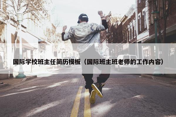 国际学校班主任简历模板（国际班主班老师的工作内容）
