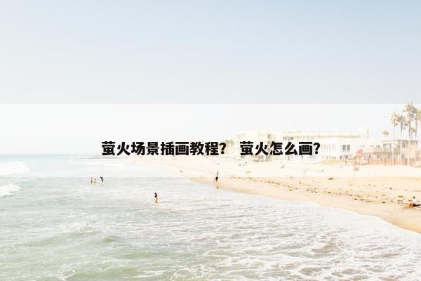 萤火场景插画教程？ 萤火怎么画？