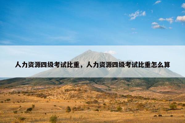 人力资源四级考试比重,人力资源四级考试比重怎么算 人力资源四级考试比重,人力资源四级考试比重怎么算