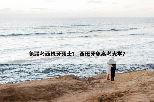 免联考西班牙硕士？ 西班牙免高考大学？