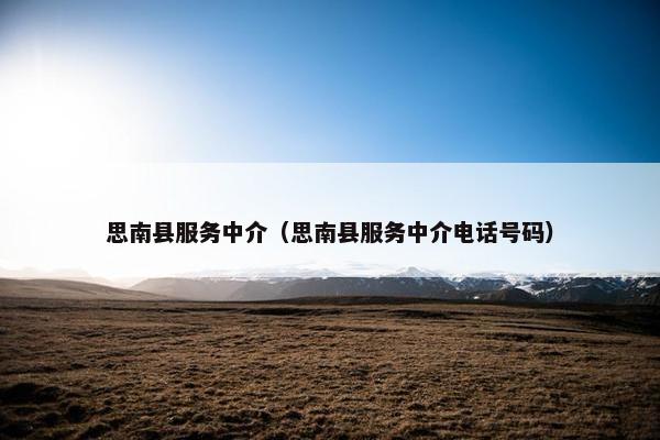 思南县服务中介（思南县服务中介电话号码）
