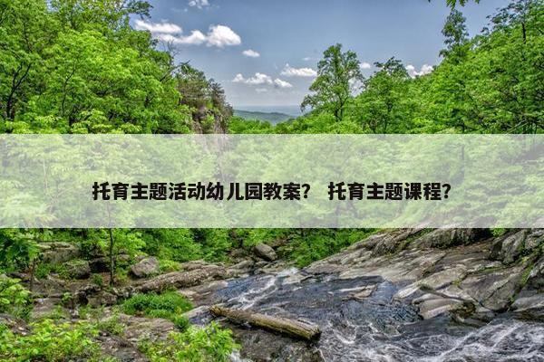 托育主题活动幼儿园教案？ 托育主题课程？