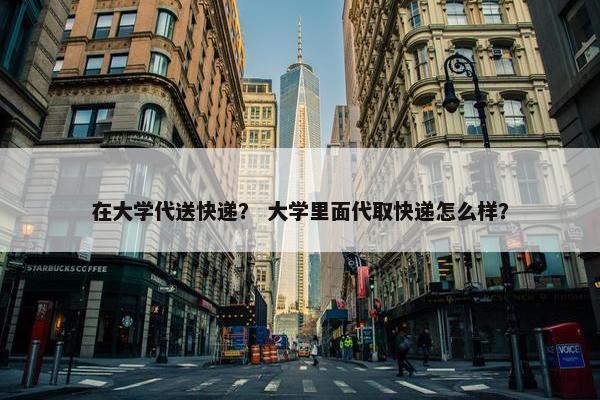 在大学代送快递? 大学里面代取快递怎么样? 在大学代送快递? 大学里面代取快递怎么样?