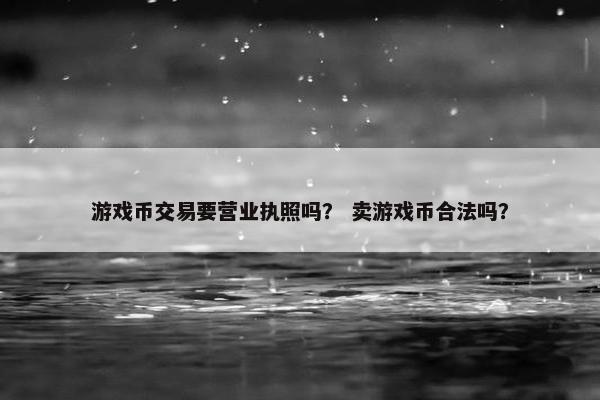 游戏币交易要营业执照吗？ 卖游戏币合法吗？