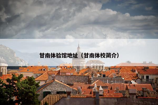 甘南体验馆地址(甘南体校简介) 甘南体验馆地址(甘南体校简介)