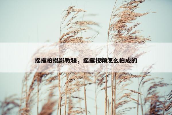 摇摆拍摄影教程,摇摆视频怎么拍成的 摇摆拍摄影教程,摇摆视频怎么拍成的