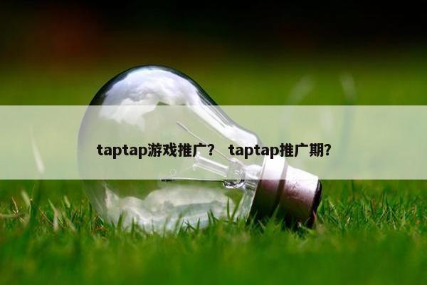 taptap游戏推广? taptap推广期? taptap游戏推广? taptap推广期?