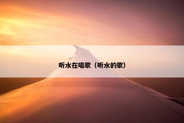 听水在唱歌(听水的歌) 听水在唱歌(听水的歌)