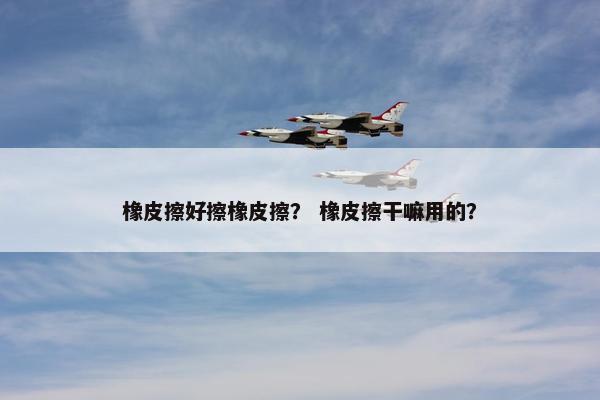 橡皮擦好擦橡皮擦？ 橡皮擦干嘛用的？