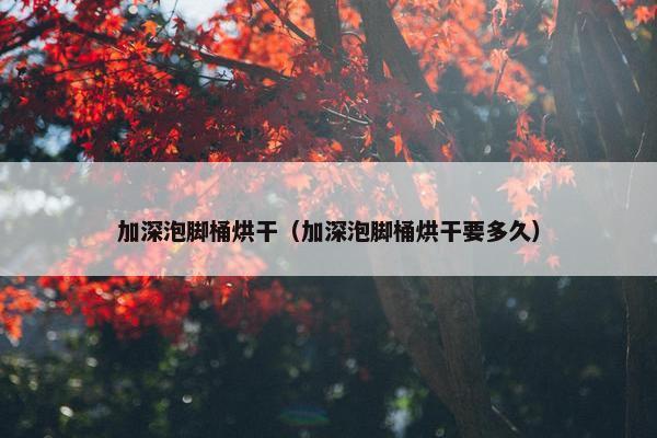 加深泡脚桶烘干（加深泡脚桶烘干要多久）