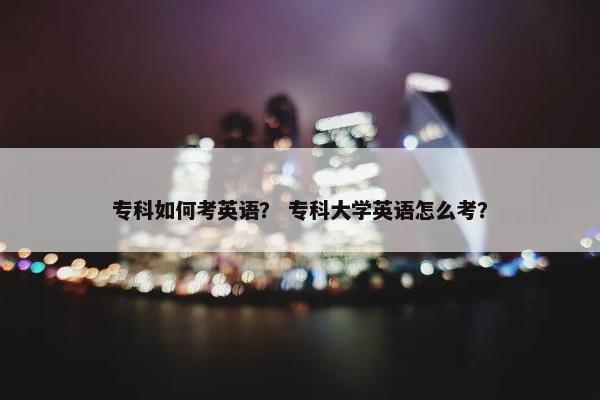 专科如何考英语？ 专科大学英语怎么考？