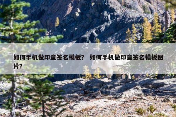 如何手机做印章签名模板? 如何手机做印章签名模板图片? 如何手机做印章签名模板? 如何手机做印章签名模板图片?