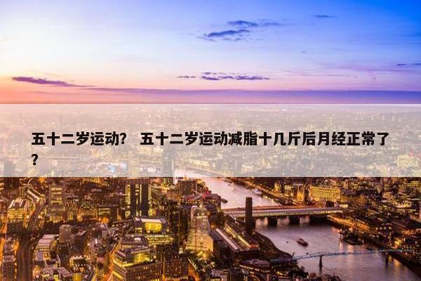 五十二岁运动? 五十二岁运动减脂十几斤后月经正常了? 五十二岁运动? 五十二岁运动减脂十几斤后月经正常了?