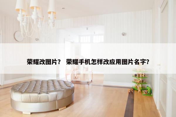 荣耀改图片? 荣耀手机怎样改应用图片名字? 荣耀改图片? 荣耀手机怎样改应用图片名字?