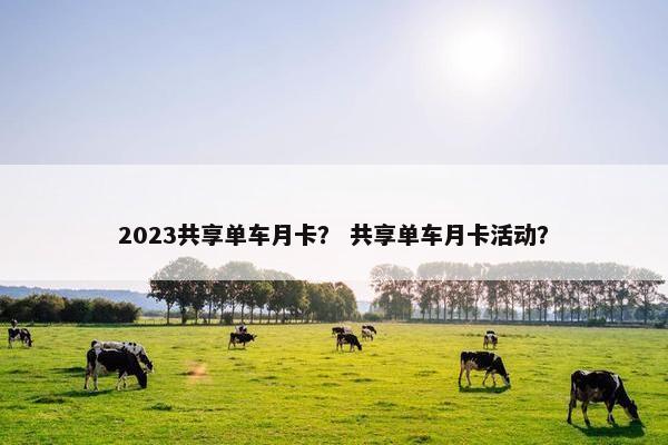 2023共享单车月卡？ 共享单车月卡活动？