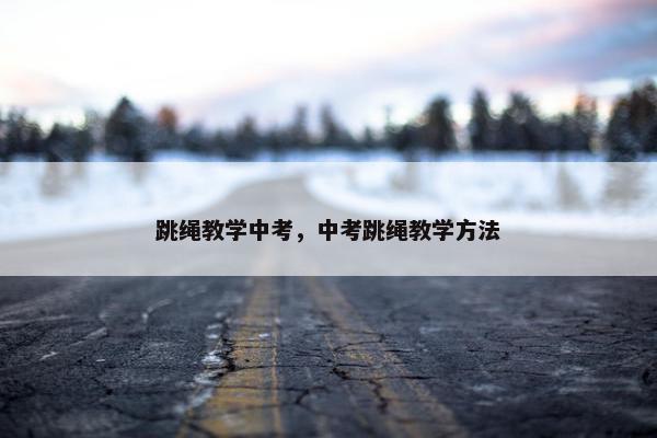 跳绳教学中考，中考跳绳教学方法