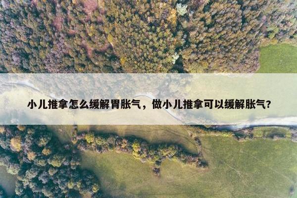 小儿推拿怎么缓解胃胀气,做小儿推拿可以缓解胀气? 小儿推拿怎么缓解胃胀气,做小儿推拿可以缓解胀气?