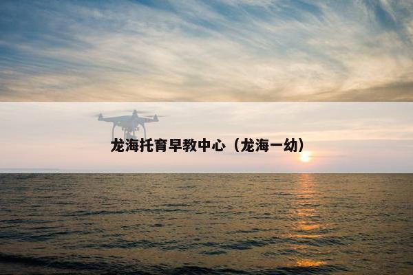 龙海托育早教中心（龙海一幼）
