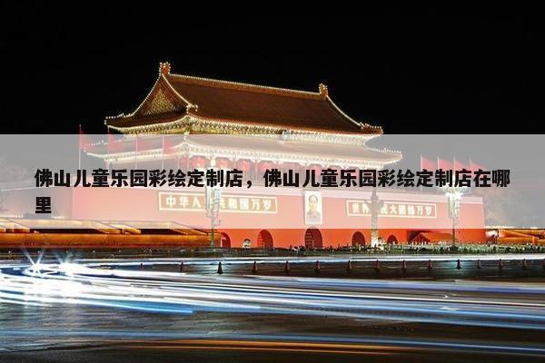 佛山儿童乐园彩绘定制店，佛山儿童乐园彩绘定制店在哪里