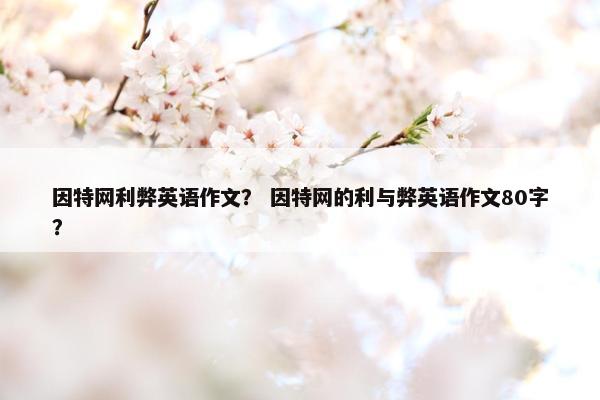 因特网利弊英语作文？ 因特网的利与弊英语作文80字？
