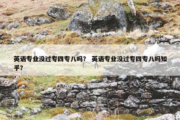 英语专业没过专四专八吗？ 英语专业没过专四专八吗知乎？