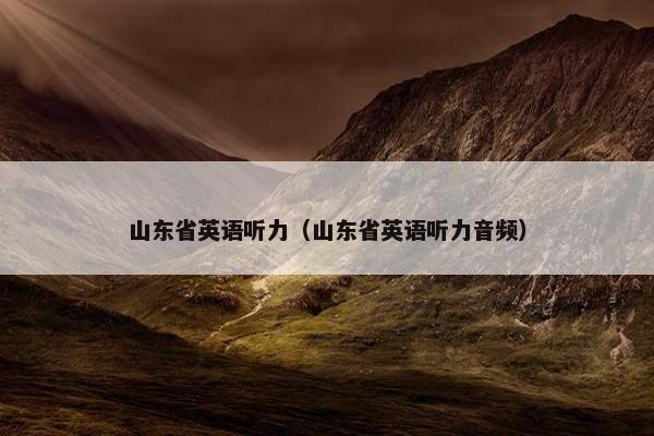 山东省英语听力(山东省英语听力音频) 山东省英语听力(山东省英语听力音频)