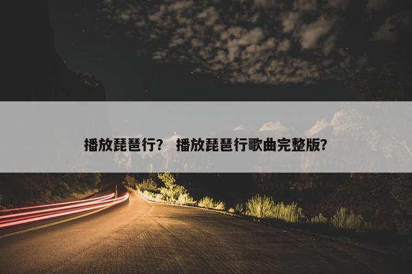 播放琵琶行? 播放琵琶行歌曲完整版? 播放琵琶行? 播放琵琶行歌曲完整版?