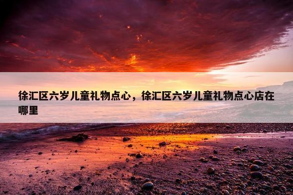 徐汇区六岁儿童礼物点心,徐汇区六岁儿童礼物点心店在哪里 徐汇区六岁儿童礼物点心,徐汇区六岁儿童礼物点心店在哪里