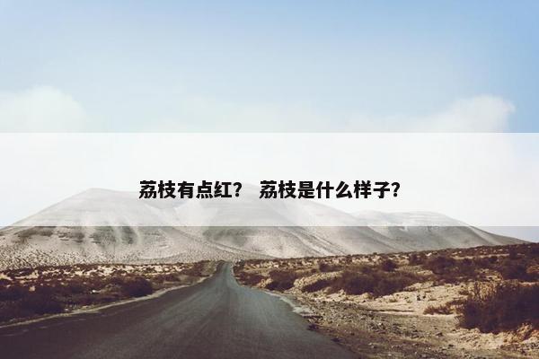 荔枝有点红？ 荔枝是什么样子？