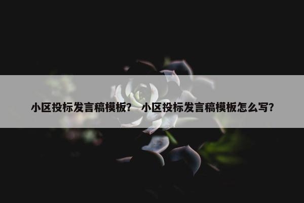 小区投标发言稿模板？ 小区投标发言稿模板怎么写？
