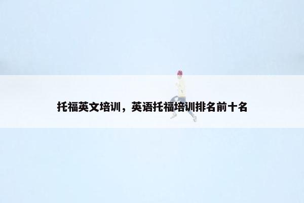 托福英文培训，英语托福培训排名前十名