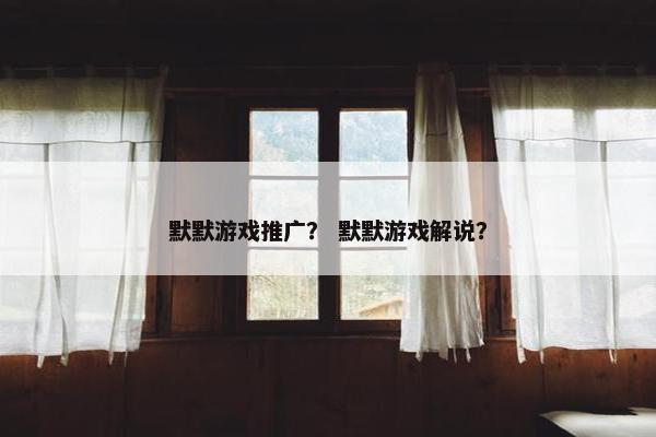 默默游戏推广？ 默默游戏解说？