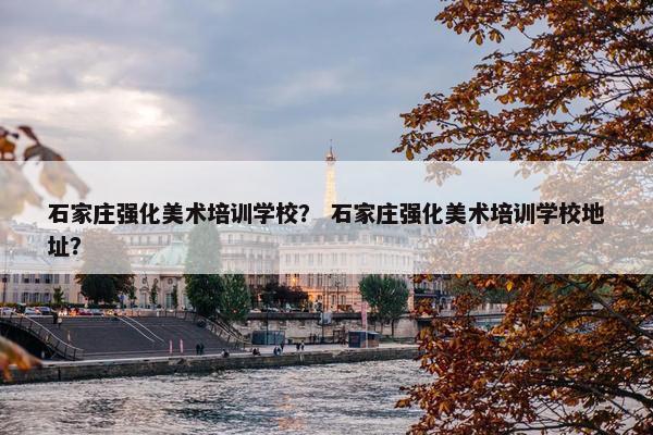 石家庄强化美术培训学校？ 石家庄强化美术培训学校地址？