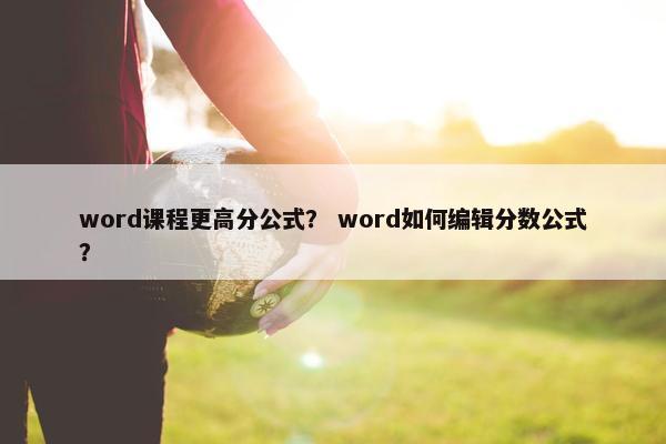 word课程更高分公式? word如何编辑分数公式? word课程更高分公式? word如何编辑分数公式?