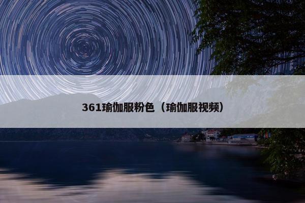 361瑜伽服粉色(瑜伽服视频) 361瑜伽服粉色(瑜伽服视频)