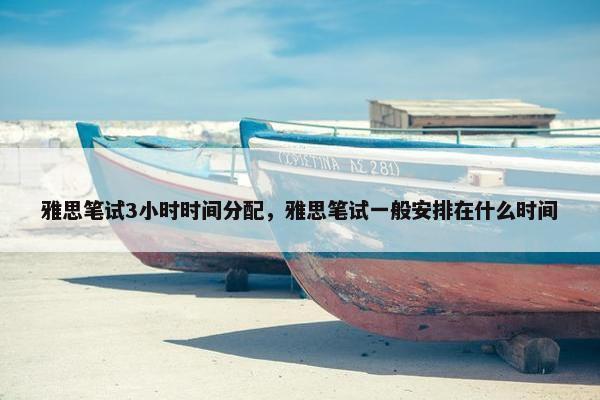 雅思笔试3小时时间分配，雅思笔试一般安排在什么时间