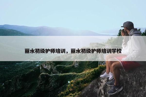 丽水初级护师培训，丽水初级护师培训学校