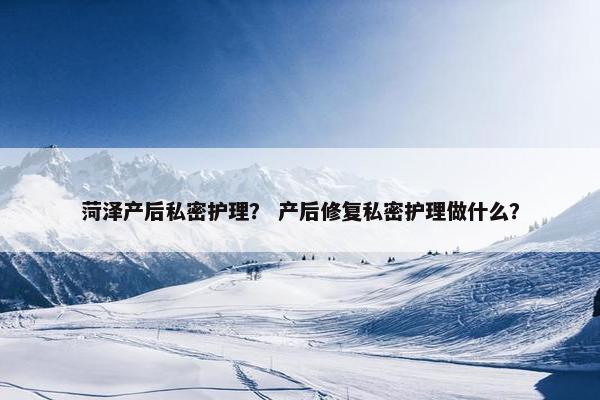 菏泽产后私密护理? 产后修复私密护理做什么? 菏泽产后私密护理? 产后修复私密护理做什么?