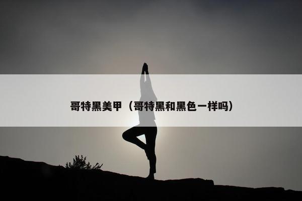 哥特黑美甲（哥特黑和黑色一样吗）