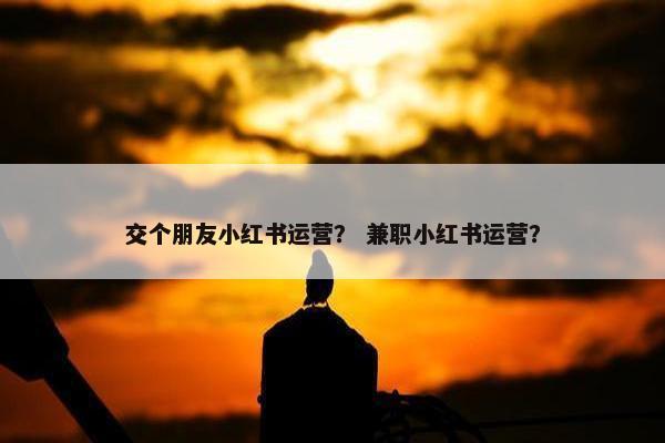 交个朋友小红书运营？ 兼职小红书运营？