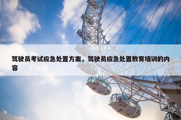 驾驶员考试应急处置方案，驾驶员应急处置教育培训的内容