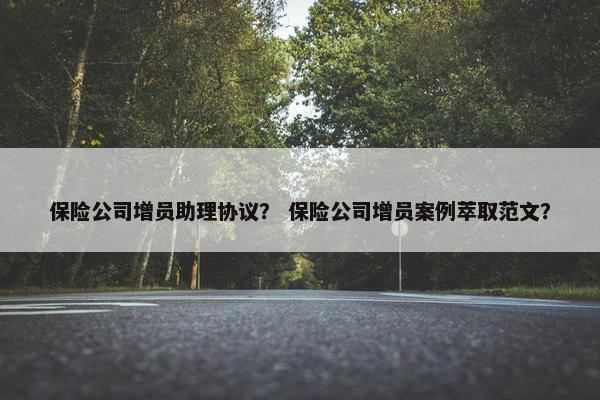 保险公司增员助理协议？ 保险公司增员案例萃取范文？