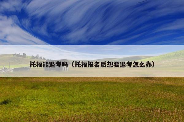 托福能退考吗（托福报名后想要退考怎么办）
