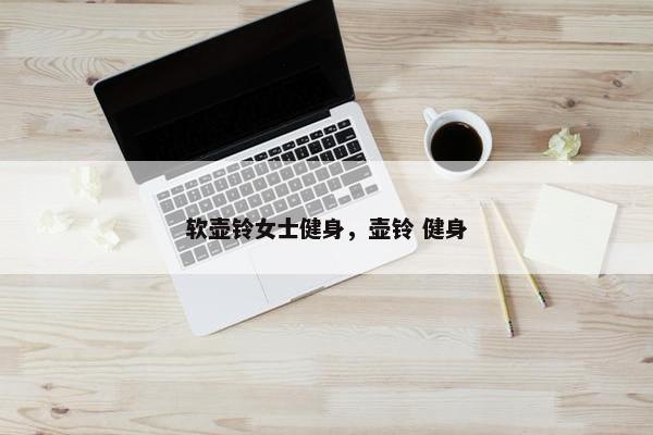 软壶铃女士健身，壶铃 健身