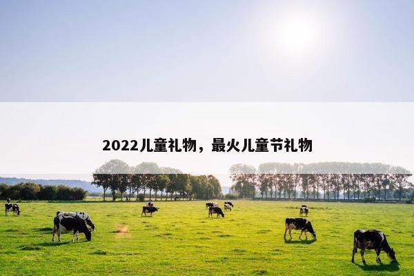 2022儿童礼物，最火儿童节礼物