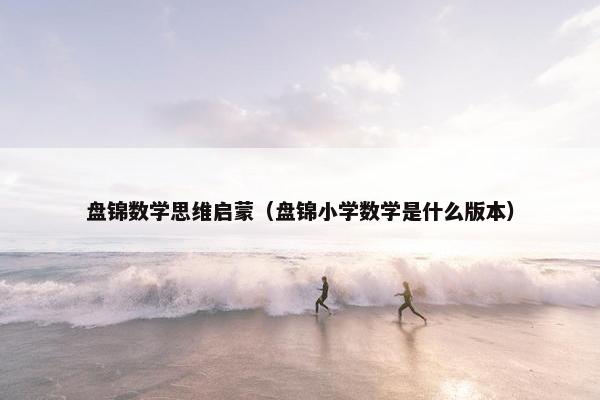 盘锦数学思维启蒙(盘锦小学数学是什么版本) 盘锦数学思维启蒙(盘锦小学数学是什么版本)